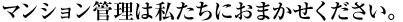 マンション管理は私たちにおまかせください。